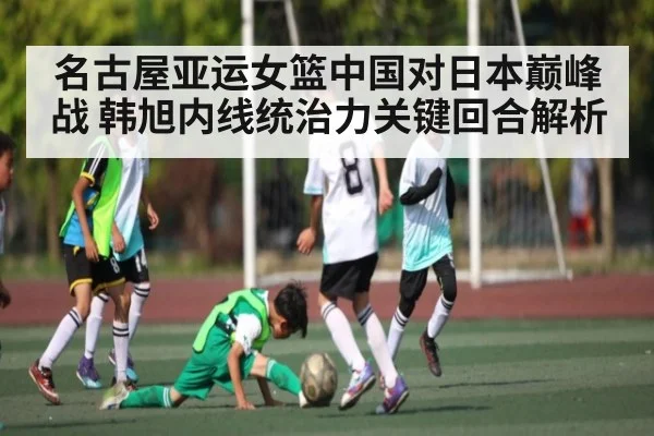 名古屋亚运女篮中国对日本巅峰战 韩旭内线统治力关键回合解析