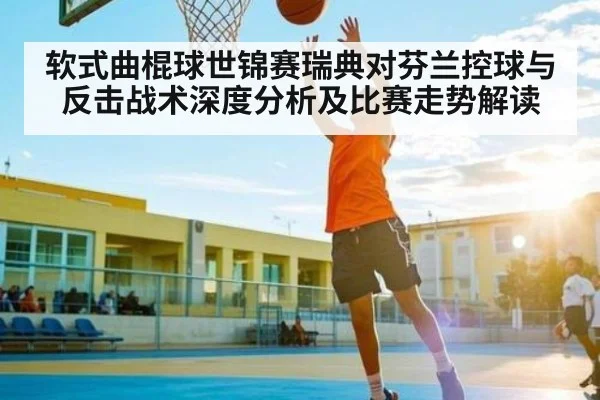 软式曲棍球世锦赛瑞典对芬兰控球与反击战术深度分析及比赛走势解读