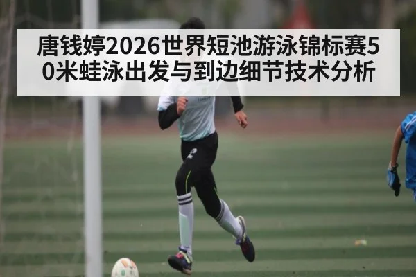 唐钱婷2026世界短池游泳锦标赛50米蛙泳出发与到边细节技术分析