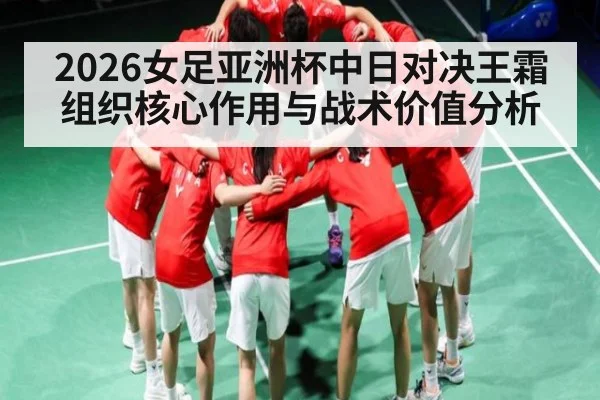 2026女足亚洲杯中日对决王霜组织核心作用与战术价值分析