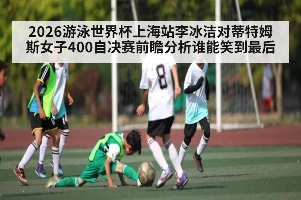 2026游泳世界杯上海站李冰洁对蒂特姆斯女子400自决赛前瞻分析谁能笑到最后